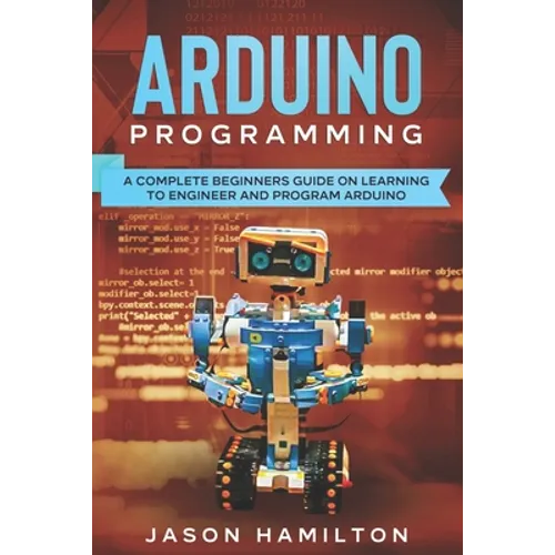 Arduino Programming: A Complete Beginners Guide on Learning to Engineer and Program Arduino - Paperback