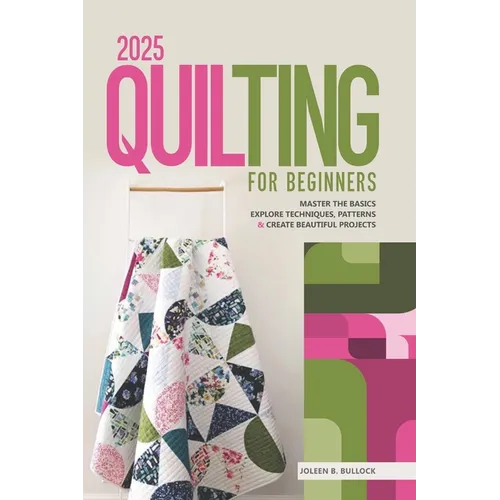 2025 Quilting for Beginners: Master the Basics Explore Techniques, Patterns & Create Beautiful Projects - Paperback
