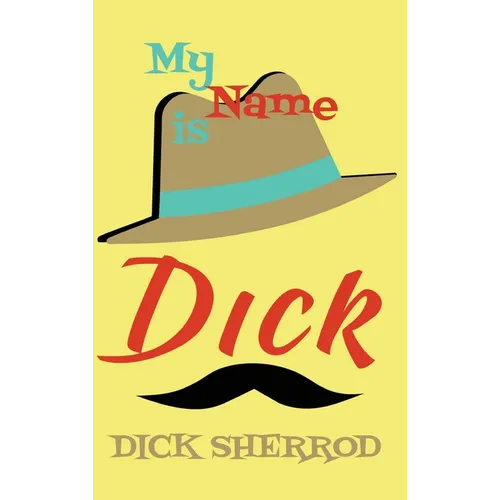 My Name Is Dick: Laughter and Lessons From Living Life As A 