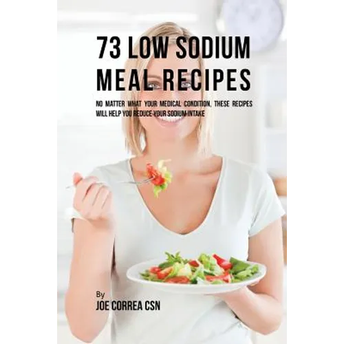 73 Low Sodium Meal Recipes: No Matter What Your Medical Condition, These Recipes Will Help You Reduce Your Sodium Intake - Paperback