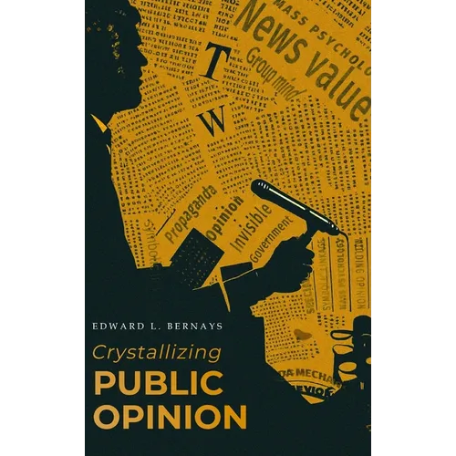 Crystallizing Public Opinion: The Classic Work That Shaped the Modern Field of Public Relations and Propaganda