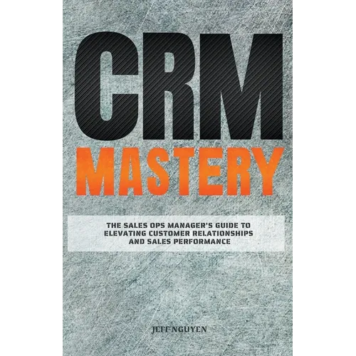CRM Mastery: The Sales Ops Manager's Guide to Elevating Customer Relationships and Sales Performance - Paperback