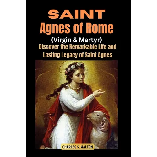 Saint Agnes of Rome (Virgin and Martyr): Discover the Remarkable Life and Lasting Legacy of Saint Agnes - Paperback