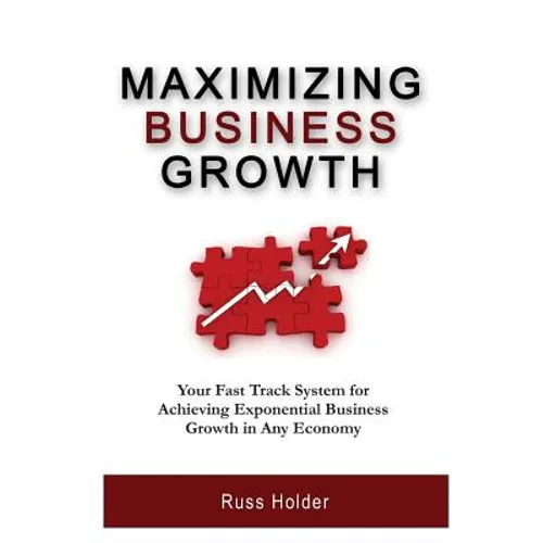 Maximizing Business Growth: Your Fast Track System for Achieving Exponential Business Growth in Any Economy - Paperback