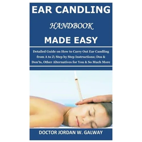 Ear Candling Handbook Made Easy: Detailed Guide on How to Carry Out Ear Candling from A to Z; Step by Step Instructions; Dos & Don'ts, Other Alternati - Paperback