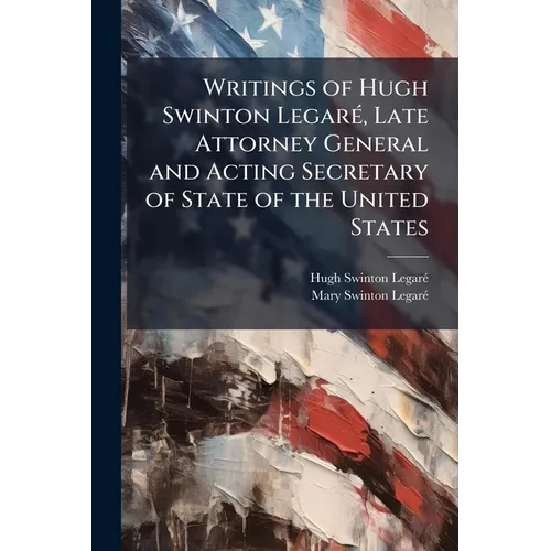 Writings of Hugh Swinton Legaré, Late Attorney General and Acting Secretary of State of the United States: Consisting of a Diary of Brussels, and Jour - Paperback