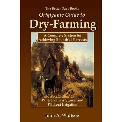The Better Days Books Origiganic Guide to Dry-Farming: A Complete System for Achieving Bountiful Harvests Where Rain is Scarce, and Without Irrigation - Paperback