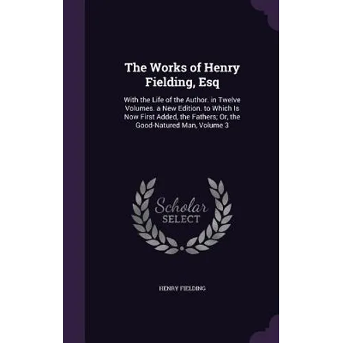 The Works of Henry Fielding, Esq: With the Life of the Author. in Twelve Volumes. a New Edition. to Which Is Now First Added, the Fathers; Or, the Goo - Hardcover