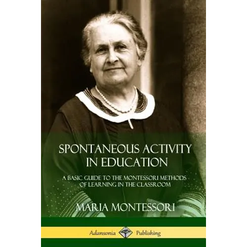 Spontaneous Activity in Education: A Basic Guide to the Montessori Methods of Learning in the Classroom - Paperback