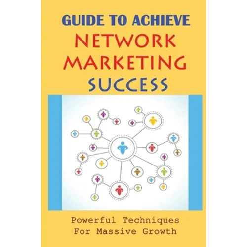 Guide To Achieve Network Marketing Success: Powerful Techniques For Massive Growth: How To Build A Network Marketing Business Quickly - Paperback