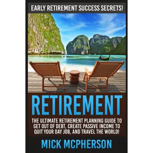 Retirement: The Ultimate Retirement Planning Guide To Get Out Of Debt, Create Passive Income To Quit Your Day Job, And Travel The World! - Paperback