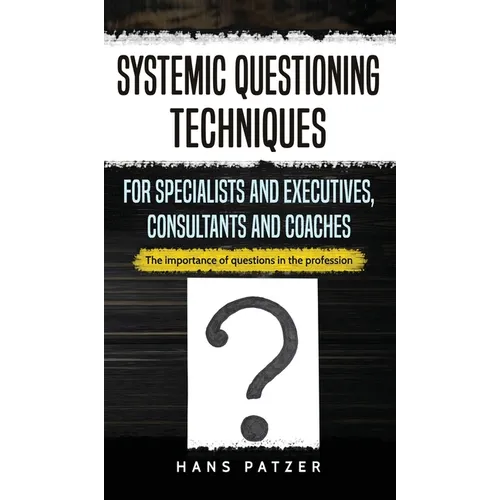 Systemic Questioning Techniques for Specialists and Executives, Consultants and Coaches: The importance of questions in the profession - Hardcover