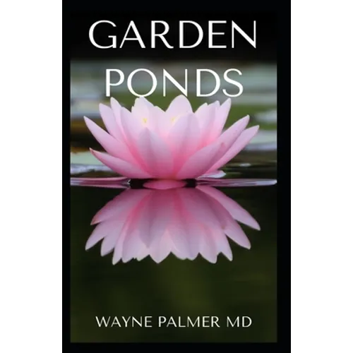 Garden Ponds: All You Need To Know ABOUT Creating Your Garden Pond - Paperback