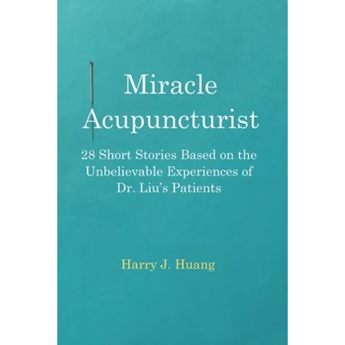 Miracle Acupuncturist: 28 Short Stories Based on the Unbelievable Experiences of Dr. Liu's Patients - Paperback