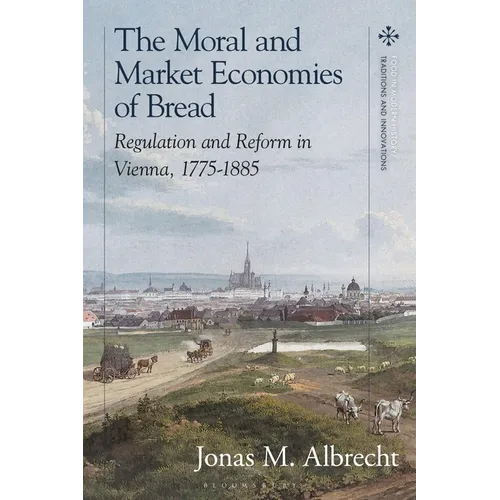 The Moral and Market Economies of Bread: Regulation and Reform in Vienna, 1775-1885 - Paperback
