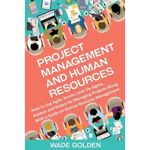 Project Management and Human Resources: How to Use Agile, Scrum, Lean Six Sigma, Kanban and Kaizen for Managing Projects Along with a Guide on Human R - Paperback