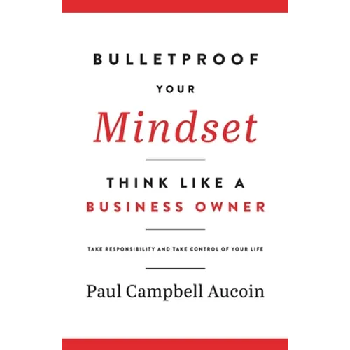 Bulletproof Your Mindset. Think Like a Business Owner.: Take Responsibility and Take Control of Your Life. - Paperback