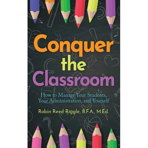 Conquer the Classroom: How to Manage Your Students, Your Administration, and Yourself: How to Manage Your Students, Your Administration, and Yourself - Paperback
