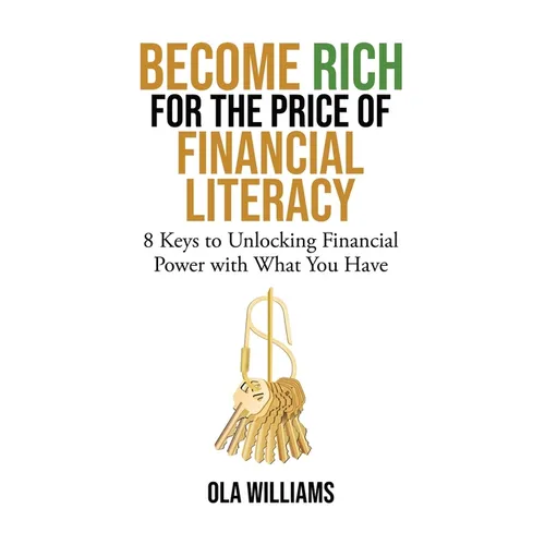 Become Rich for the Price of Financial Literacy: 8 Keys to Unlocking Financial Power With What You Have