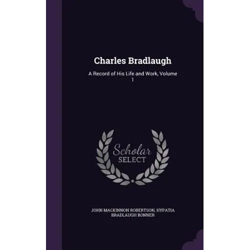 Charles Bradlaugh: A Record of His Life and Work, Volume 1 - Hardcover
