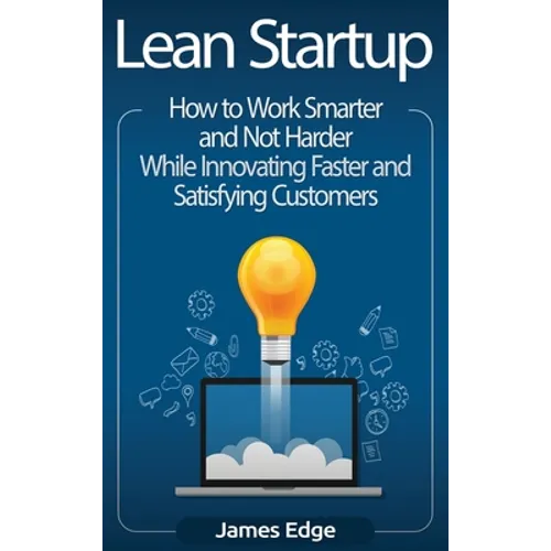 Lean Startup: How to Work Smarter and Not Harder While Innovating Faster and Satisfying Customers - Hardcover