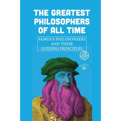 The Greatest Philosophers Of All Time: Famous Philosophers And Their Guiding Principles: Influential Philosophers Today - Paperback
