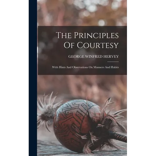 The Principles Of Courtesy: With Hints And Observations On Manners And Habits - Hardcover