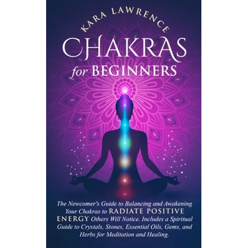 Chakras for Beginners The Newcomer's Guide to Awakening and Balancing Chakras. Radiate Positive Energy Others Will Notice. Includes a Spiritual Guide