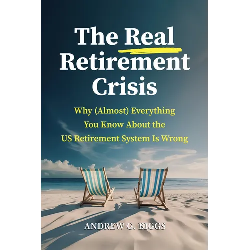 The Real Retirement Crisis: Why (Almost) Everything You Know about the Us Retirement System Is Wrong