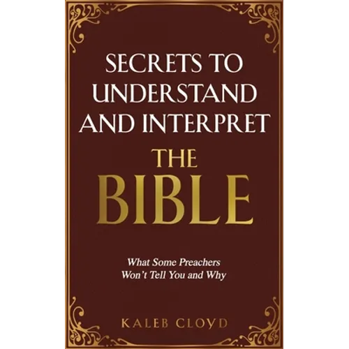 Secrets to Understand and Interpret the Bible: What Some Preachers Wont Tell You and Why - Paperback