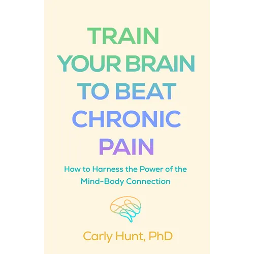 Train Your Brain to Beat Chronic Pain: How to Harness the Power of the Mind-Body Connection - Hardcover