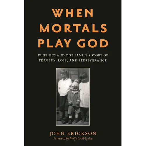 When Mortals Play God: Eugenics and One Family's Story of Tragedy, Loss, and Perseverance - Hardcover