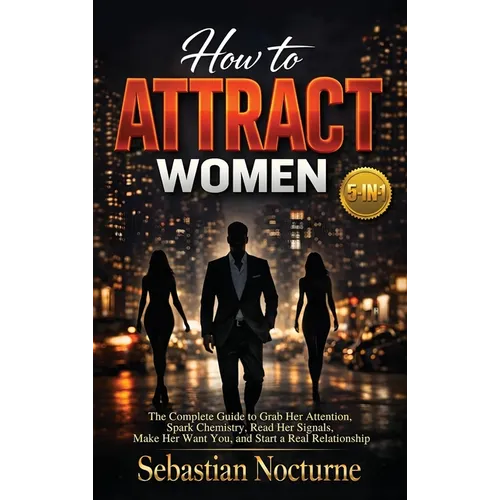 How to Attract Women 5-in-1: The Complete Guide to Grab Her Attention, Spark Chemistry, Read Her Signals, Make Her Want You, and Start a Real Relation - Hardcover