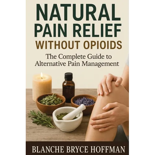 Natural Pain Relief Without Opioids: The Complete Guide to Alternative Pain Management - Paperback