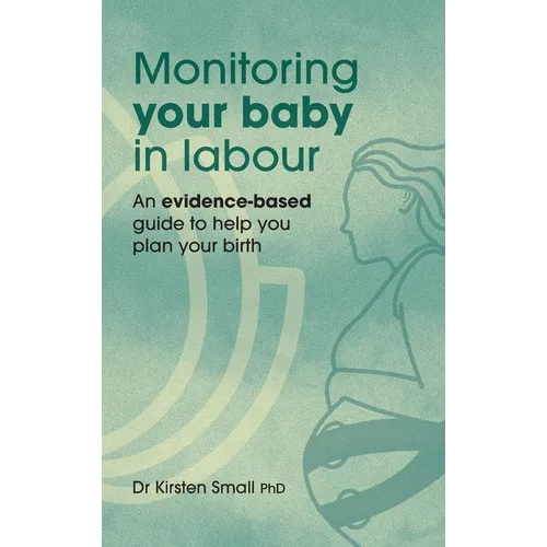 Monitoring Your Baby in Labour: An Evidence-Based Guide to Help Plan Your Birth - Hardcover