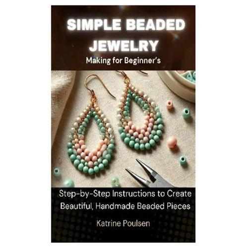 Simple Beaded Jewelry Making for Beginner's: Step-by-Step Instructions to Create Beautiful, Handmade Beaded Pieces - Paperback