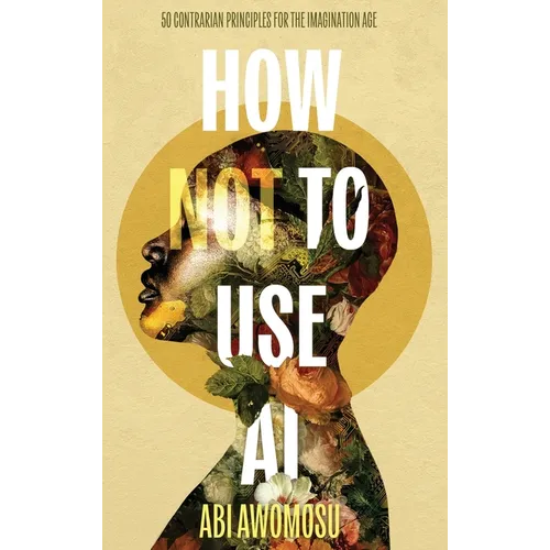 How Not To Use AI: 50 Contrarian Principles for the Imagination Age - Hardcover