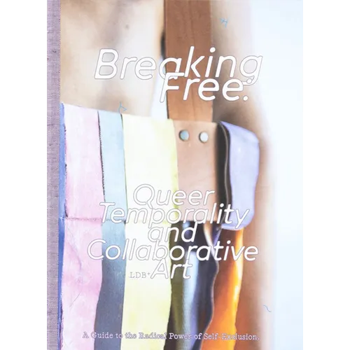 Breaking Free: Queer Temporality and Collaborative Art: A Guide to the Radical Power of Self-Exclusion - Paperback