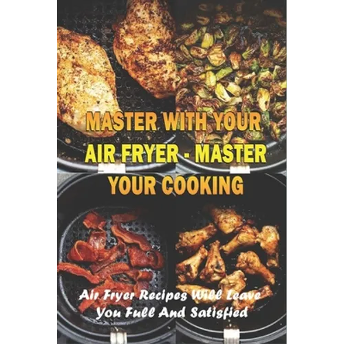 Master With Your Air Fryer - Master Your Cooking: Air Fryer Recipes Will Leave You Full And Satisfied: The Healthy Air Fryer Cookbook - Paperback