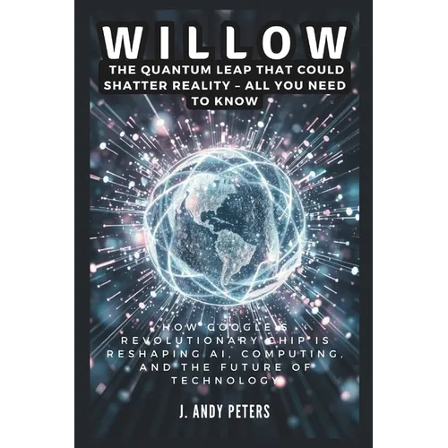 Willow: The Quantum Leap That Could Shatter Reality - ALL YOU NEED TO KNOW: How Google's Revolutionary Chip Is Reshaping AI, C - Paperback