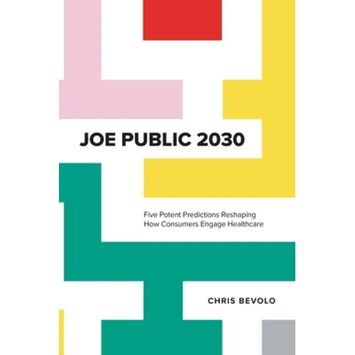 Joe Public 2030: Five Potent Predictions Reshaping How Consumers Engage Healthcare - Hardcover