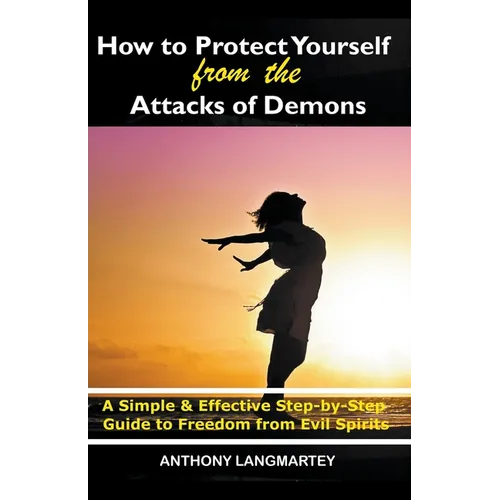 How to Protect Yourself from the Attacks of Demons: A Simple and Effective Step-by-Step Guide to Freedom from Evil Spirits - Paperback