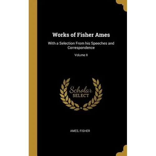 Works of Fisher Ames: With a Selection From his Speeches and Correspondence; Volume II - Hardcover