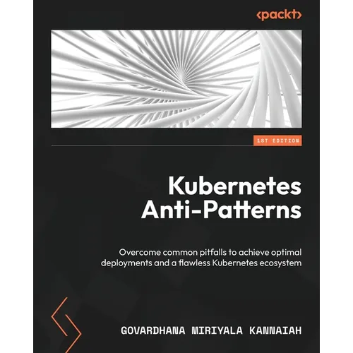 Kubernetes Anti-Patterns: Overcome common pitfalls to achieve optimal deployments and a flawless Kubernetes ecosystem - Paperback