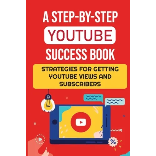 A Step-By-Step YouTube Success Book: Strategies For Getting YouTube Views And Subscribers: Youtube Marketing - Paperback