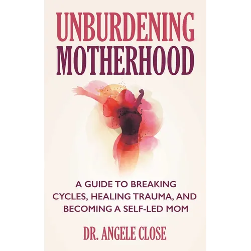 Unburdening Motherhood: A Guide to Breaking Cycles, Healing Trauma, and Becoming a Self-Led Mom - Paperback