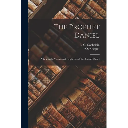 The Prophet Daniel: A Key to the Visions and Prophecies of the Book of Daniel - Paperback