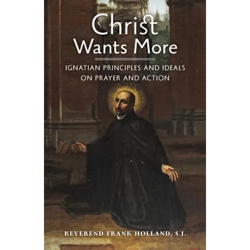 Christ Wants More: Ignatian Principles and Ideals on Prayer and Action - Paperback