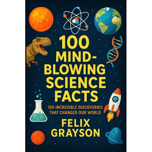 100 Mind-Blowing Science Facts: 100 Unbelievable Discoveries and Phenomena That Will Change the Way You See the World