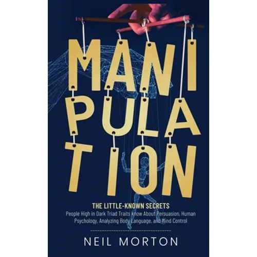 Manipulation: The Little-Known Secrets People High in Dark Triad Traits Know About Persuasion, Human Psychology, Analyzing Body Language, and Mind Con - Hardcover
